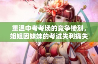 重温中考考场的竞争惨烈，姐姐因妹妹的考试失利痛失良机