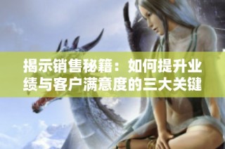 揭示销售秘籍：如何提升业绩与客户满意度的三大关键策略
