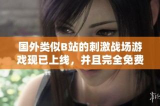 国外类似B站的刺激战场游戏现已上线，并且完全免费供玩家体验
