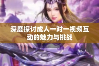 深度探讨成人一对一视频互动的魅力与挑战