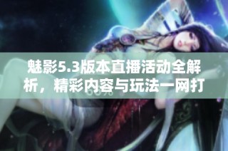 魅影5.3版本直播活动全解析，精彩内容与玩法一网打尽