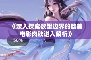 《深入探索欲望边界的欧美电影肉欲进入解析》