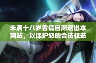 未满十八岁者请自愿退出本网站，以保护您的合法权益与安全