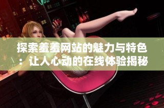 探索羞羞网站的魅力与特色：让人心动的在线体验揭秘