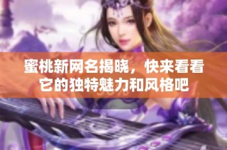 蜜桃新网名揭晓，快来看看它的独特魅力和风格吧