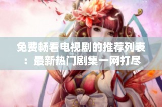 免费畅看电视剧的推荐列表：最新热门剧集一网打尽