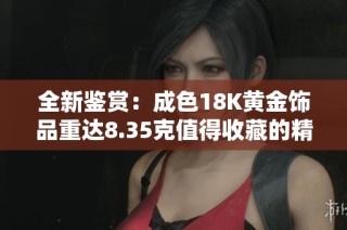 全新鉴赏：成色18K黄金饰品重达8.35克值得收藏的精品之选