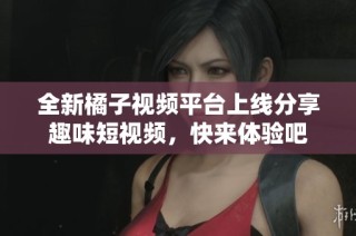 全新橘子视频平台上线分享趣味短视频，快来体验吧