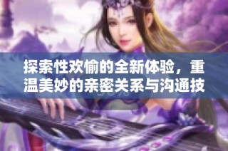 探索性欢愉的全新体验，重温美妙的亲密关系与沟通技巧