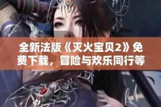 全新法版《灭火宝贝2》免费下载，冒险与欢乐同行等你来探索