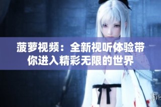 菠萝视频：全新视听体验带你进入精彩无限的世界
