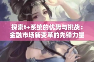 探索t+系统的优势与挑战：金融市场新变革的先锋力量
