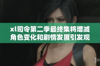 xl司令第二季最终集将增减角色变化和剧情发展引发观众热议