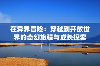 在异界冒险：穿越到开放世界的奇幻旅程与成长探索