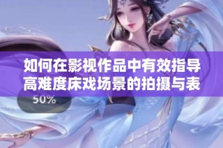 如何在影视作品中有效指导高难度床戏场景的拍摄与表现技巧