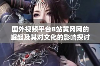 国外视频平台B站黄冈网的崛起及其对文化的影响探讨