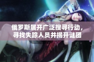 俄罗斯展开广泛搜寻行动，寻找失踪人员并揭开谜团