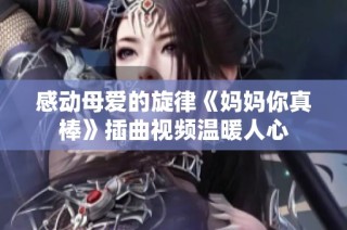 感动母爱的旋律《妈妈你真棒》插曲视频温暖人心
