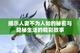 揭示人妻不为人知的秘密与隐秘生活的精彩故事
