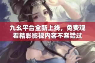 九幺平台全新上线，免费观看精彩影视内容不容错过