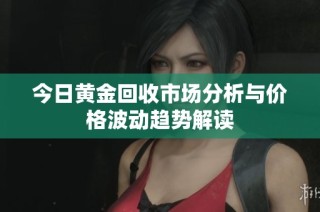 今日黄金回收市场分析与价格波动趋势解读