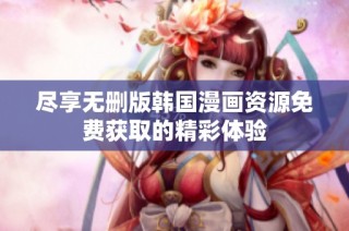 尽享无删版韩国漫画资源免费获取的精彩体验