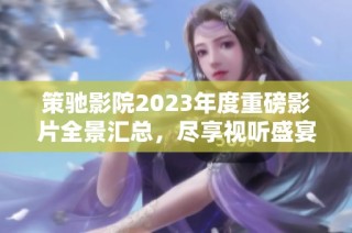 策驰影院2023年度重磅影片全景汇总，尽享视听盛宴不容错过