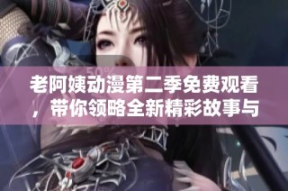老阿姨动漫第二季免费观看，带你领略全新精彩故事与角色发展