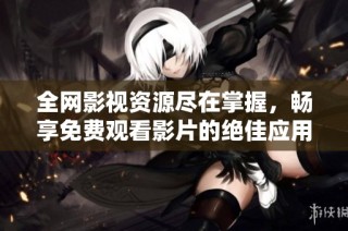 全网影视资源尽在掌握，畅享免费观看影片的绝佳应用下载指南