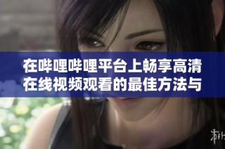在哔哩哔哩平台上畅享高清在线视频观看的最佳方法与技巧分享