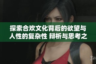 探索合欢文化背后的欲望与人性的复杂性 辩析与思考之旅