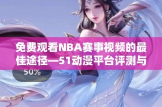 免费观看NBA赛事视频的最佳途径—51动漫平台评测与推荐