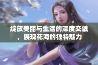绽放美丽与生活的深度交融，展现花海的独特魅力