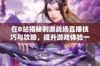 在B站揭秘刺激战场直播技巧与攻略，提升游戏体验一次看个够