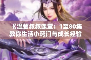 《温馨叔叔课堂：1至80集教你生活小窍门与成长经验》