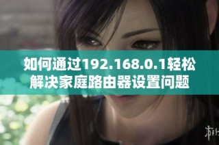 如何通过192.168.0.1轻松解决家庭路由器设置问题
