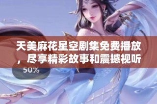 天美麻花星空剧集免费播放，尽享精彩故事和震撼视听体验