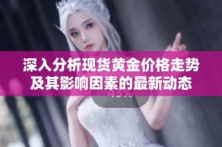 深入分析现货黄金价格走势及其影响因素的最新动态