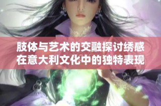 肢体与艺术的交融探讨绣感在意大利文化中的独特表现