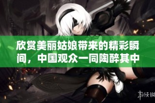 欣赏美丽姑娘带来的精彩瞬间，中国观众一同陶醉其中