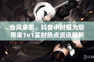 台风来袭，抖音小时报为您带来1v1实时热点资讯解析
