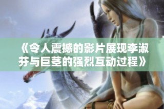 《令人震撼的影片展现李淑芬与巨茎的强烈互动过程》
