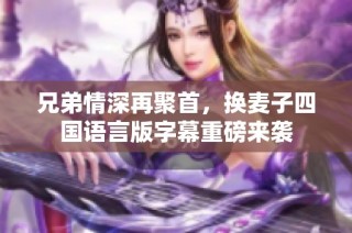 兄弟情深再聚首，换麦子四国语言版字幕重磅来袭