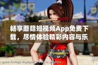 畅享蘑菇短视频App免费下载，尽情体验精彩内容与乐趣