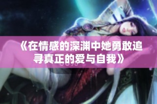 《在情感的深渊中她勇敢追寻真正的爱与自我》
