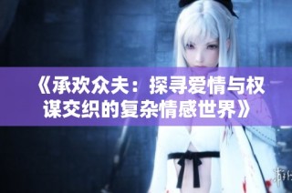 《承欢众夫：探寻爱情与权谋交织的复杂情感世界》