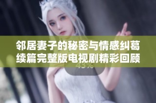 邻居妻子的秘密与情感纠葛续篇完整版电视剧精彩回顾