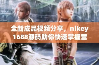全新成品视频分享，nikey1688源码助你快速掌握营销技巧与电商秘诀