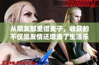 从朋友那里借麦子，收获的不仅是友情还增添了生活乐趣