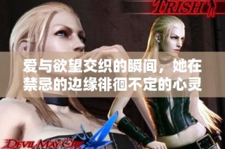爱与欲望交织的瞬间，她在禁忌的边缘徘徊不定的心灵之旅